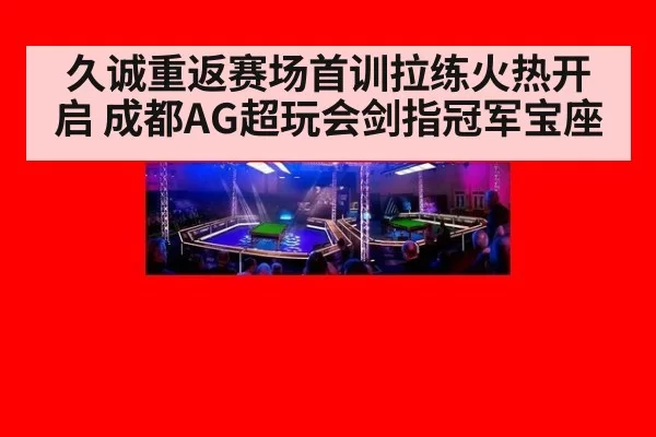久诚重返赛场首训拉练火热开启 成都AG超玩会剑指冠军宝座
