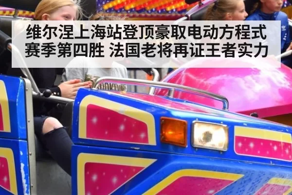 维尔涅上海站登顶豪取电动方程式赛季第四胜 法国老将再证王者实力