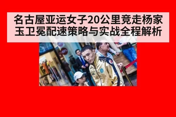 名古屋亚运女子20公里竞走杨家玉卫冕配速策略与实战全程解析