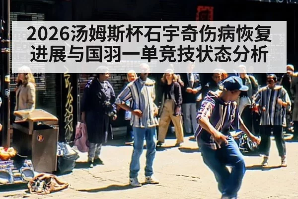 2026汤姆斯杯石宇奇伤病恢复进展与国羽一单竞技状态分析